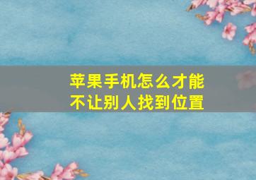 苹果手机怎么才能不让别人找到位置