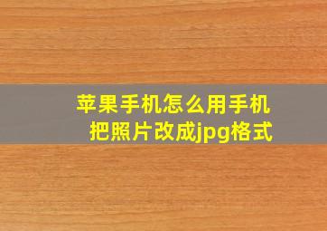 苹果手机怎么用手机把照片改成jpg格式