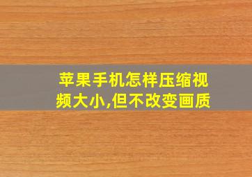 苹果手机怎样压缩视频大小,但不改变画质