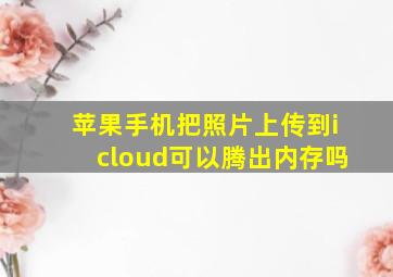 苹果手机把照片上传到icloud可以腾出内存吗