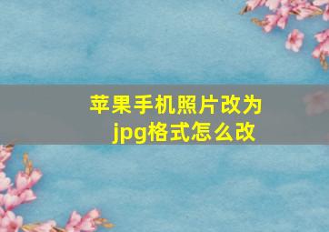 苹果手机照片改为jpg格式怎么改