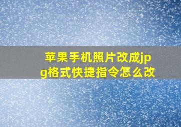 苹果手机照片改成jpg格式快捷指令怎么改