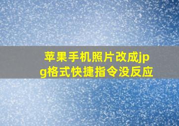 苹果手机照片改成jpg格式快捷指令没反应