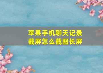 苹果手机聊天记录截屏怎么截图长屏