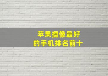 苹果摄像最好的手机排名前十