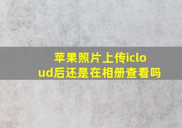 苹果照片上传icloud后还是在相册查看吗