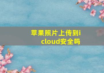 苹果照片上传到icloud安全吗