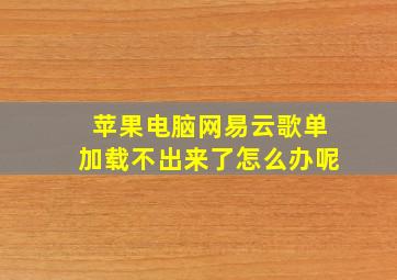 苹果电脑网易云歌单加载不出来了怎么办呢