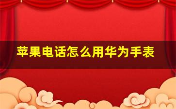 苹果电话怎么用华为手表