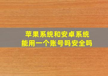 苹果系统和安卓系统能用一个账号吗安全吗