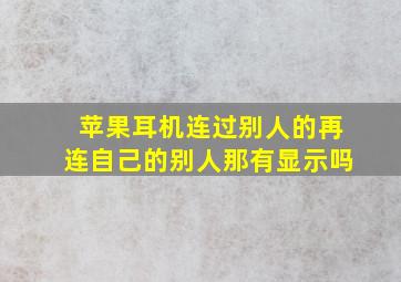 苹果耳机连过别人的再连自己的别人那有显示吗