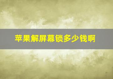 苹果解屏幕锁多少钱啊