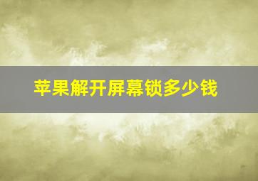 苹果解开屏幕锁多少钱