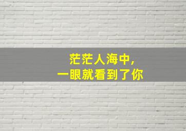 茫茫人海中,一眼就看到了你