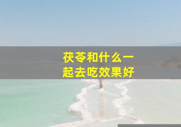 茯苓和什么一起去吃效果好