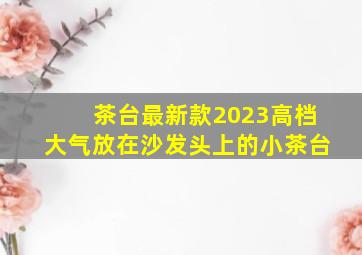 茶台最新款2023高档大气放在沙发头上的小茶台