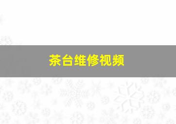 茶台维修视频