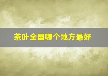 茶叶全国哪个地方最好