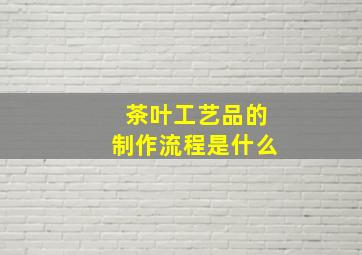 茶叶工艺品的制作流程是什么