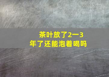 茶叶放了2一3年了还能泡着喝吗