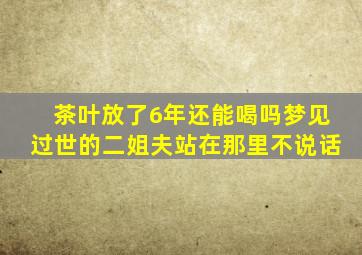 茶叶放了6年还能喝吗梦见过世的二姐夫站在那里不说话