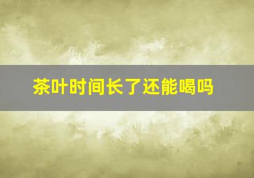 茶叶时间长了还能喝吗