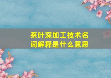 茶叶深加工技术名词解释是什么意思