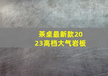 茶桌最新款2023高档大气岩板