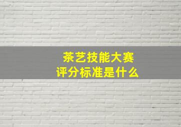 茶艺技能大赛评分标准是什么