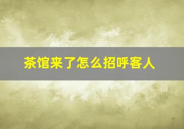 茶馆来了怎么招呼客人