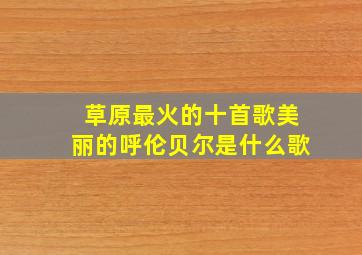 草原最火的十首歌美丽的呼伦贝尔是什么歌