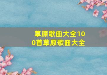 草原歌曲大全100首草原歌曲大全