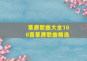 草原歌曲大全100首草原歌曲精选