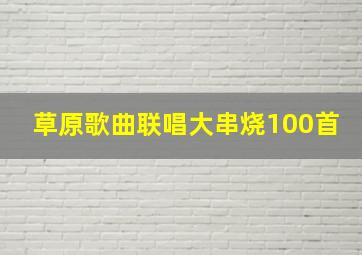 草原歌曲联唱大串烧100首