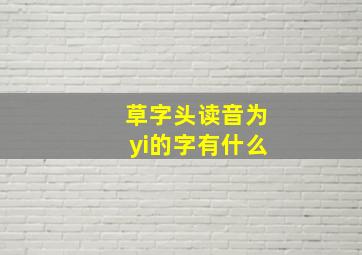 草字头读音为yi的字有什么