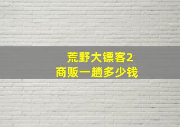 荒野大镖客2商贩一趟多少钱