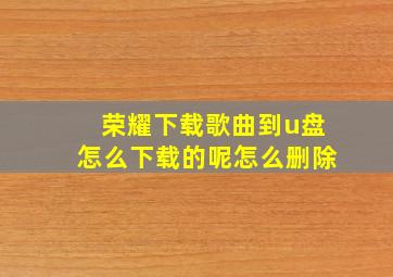 荣耀下载歌曲到u盘怎么下载的呢怎么删除