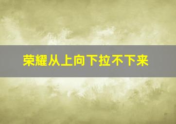 荣耀从上向下拉不下来