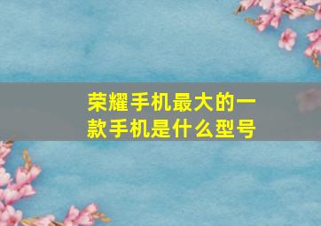 荣耀手机最大的一款手机是什么型号