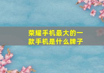 荣耀手机最大的一款手机是什么牌子