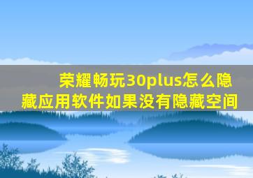 荣耀畅玩30plus怎么隐藏应用软件如果没有隐藏空间