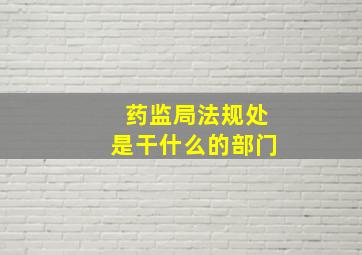 药监局法规处是干什么的部门