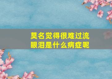 莫名觉得很难过流眼泪是什么病症呢