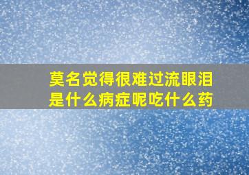 莫名觉得很难过流眼泪是什么病症呢吃什么药