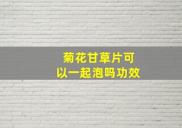 菊花甘草片可以一起泡吗功效