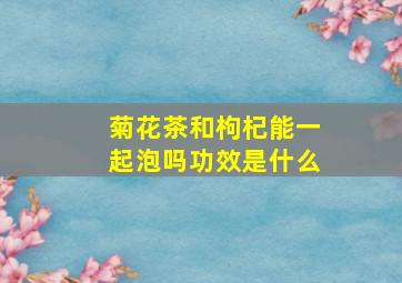 菊花茶和枸杞能一起泡吗功效是什么