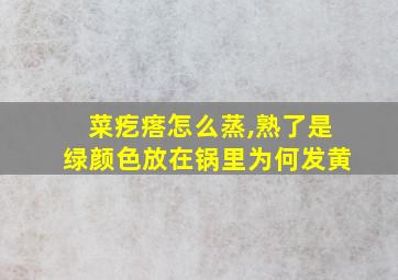 菜疙瘩怎么蒸,熟了是绿颜色放在锅里为何发黄