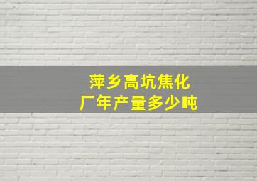 萍乡高坑焦化厂年产量多少吨