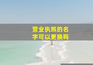 营业执照的名字可以更换吗