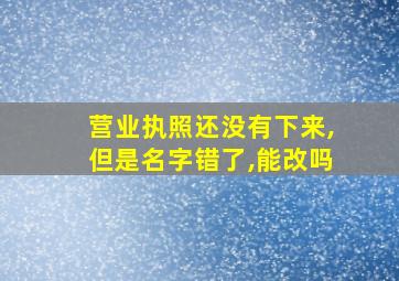 营业执照还没有下来,但是名字错了,能改吗